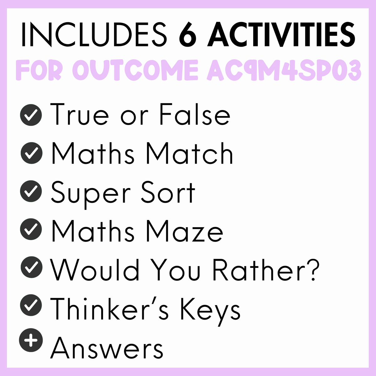 A digital graphic outlining the contents of an educational worksheet bundle, featuring a light purple border and a white background. The text reads 'INCLUDES 6 ACTIVITIES FOR OUTCOME AC9M4SP03' followed by a checklist of activities: 'True or False', 'Maths Match', 'Super Sort', 'Maths Maze', 'Would You Rather?', 'Thinker's Keys', and 'Answers'.