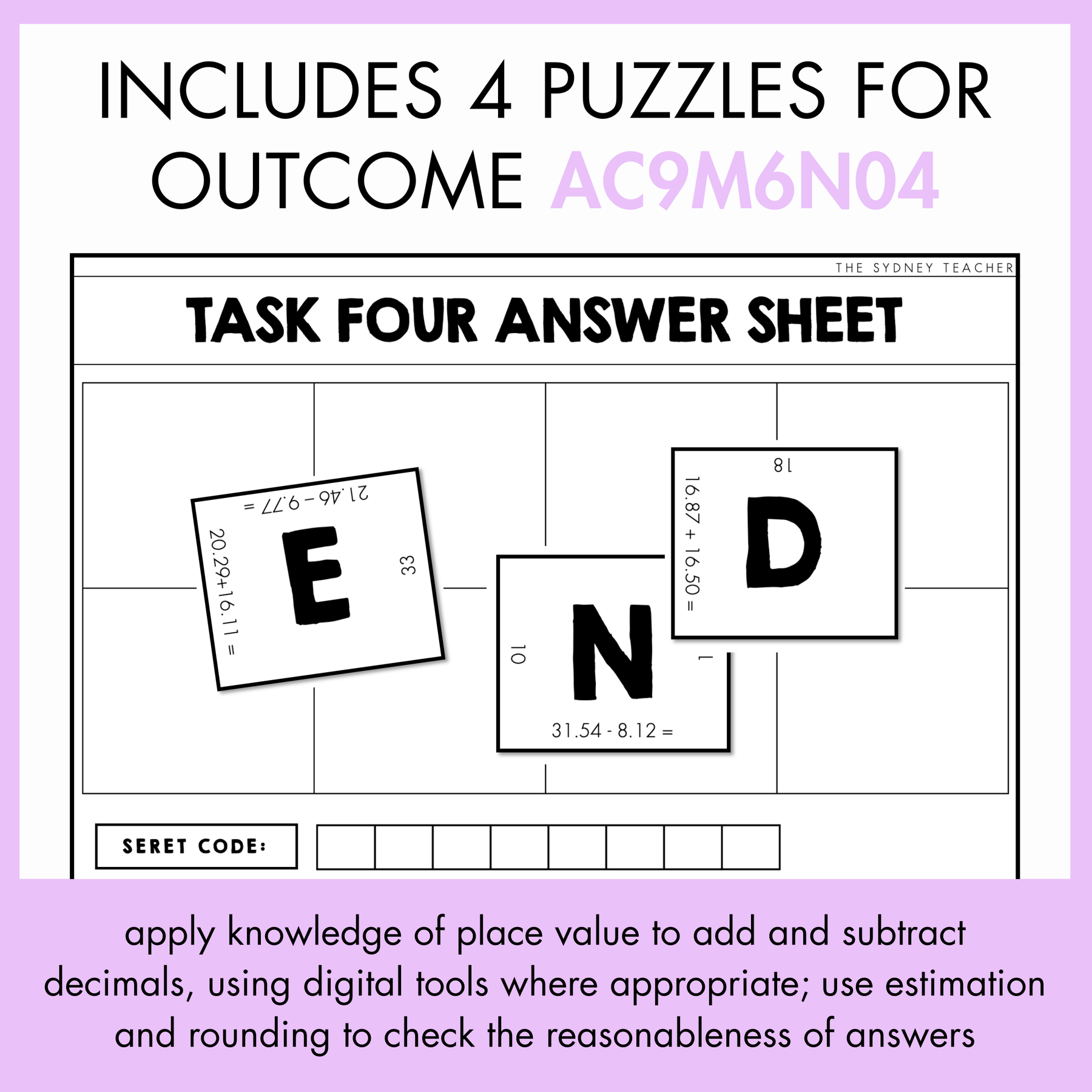 Task Four answer sheet with puzzle pieces with a letter in each piece and decimal operation around it. The text at the top reads, 'Includes 4 Puzzles for Outcome AC9M6N04'. At the bottom, the outcome description reads, 'apply knowledge of place value to add and subtract decimals, using digital tools when appropriate; use estimation and rounding to check reasonableness of answers.'